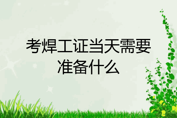 考焊工证当天需要准备什么