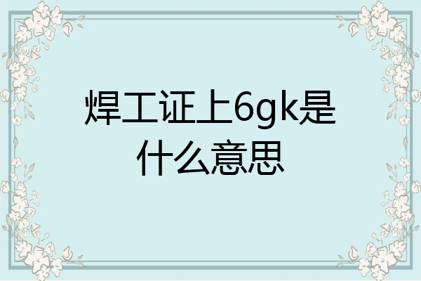 焊工证上6gk是什么意思