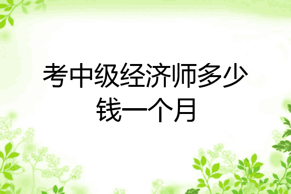 考中级经济师多少钱一个月