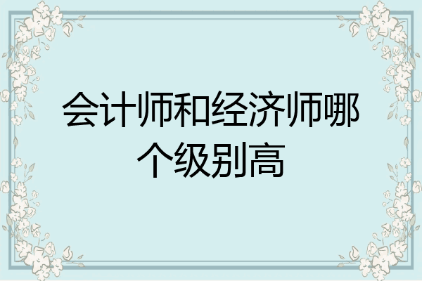 会计师和经济师哪个级别高