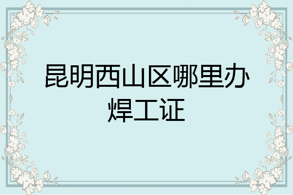 昆明西山区哪里办焊工证