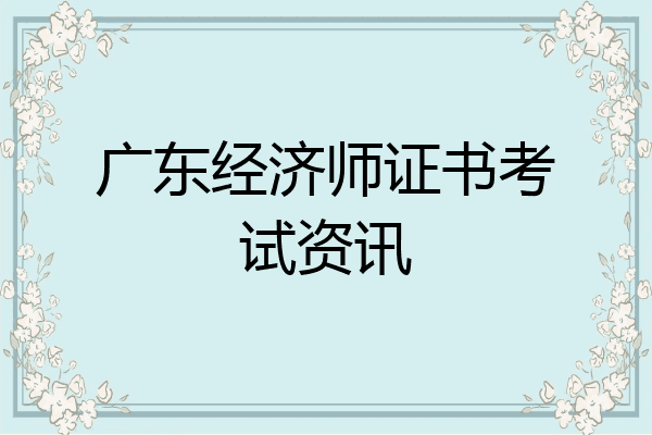 广东经济师证书考试资讯