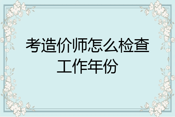 考造价师怎么检查工作年份