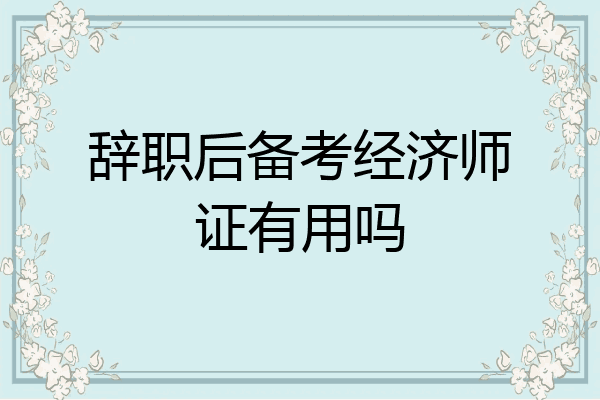 辞职后备考经济师证有用吗