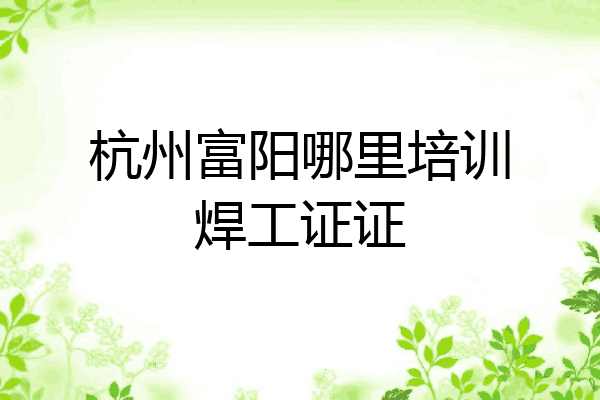 杭州富阳哪里培训焊工证证
