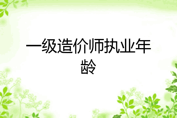 一级造价师执业年龄