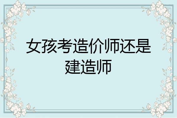 女孩考造价师还是建造师