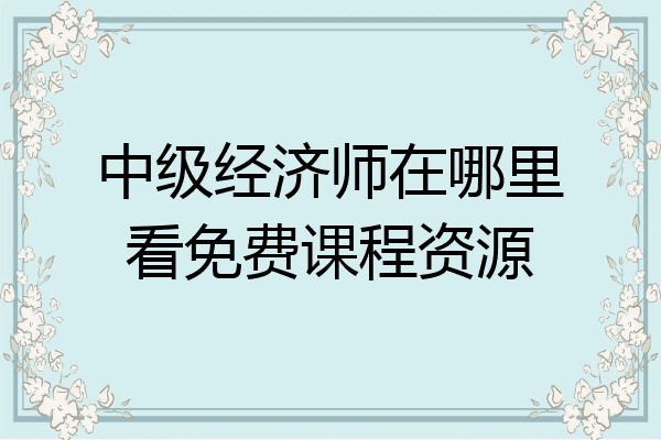 中级经济师在哪里看免费课程资源
