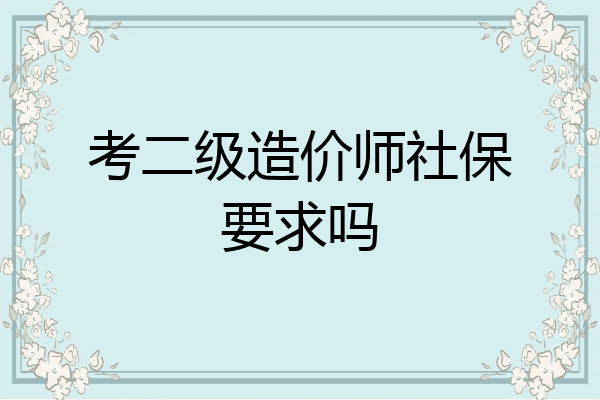 考二级造价师社保要求吗