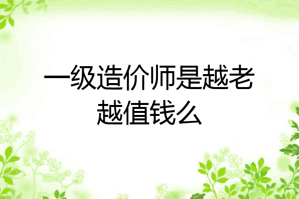 一级造价师是越老越值钱么