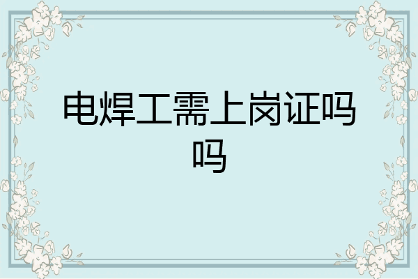 电焊工需上岗证吗吗