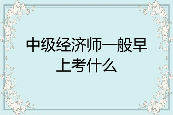 中级经济师一般早上考什么