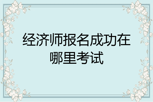 经济师报名成功在哪里考试