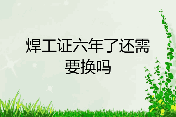 焊工证六年了还需要换吗