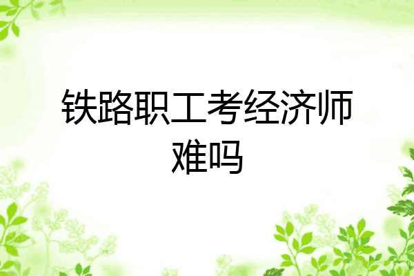 铁路职工考经济师难吗