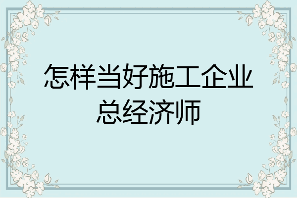 怎样当好施工企业总经济师