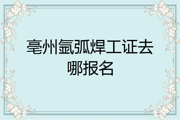 亳州氩弧焊工证去哪报名