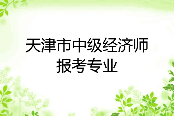 天津市中级经济师报考专业