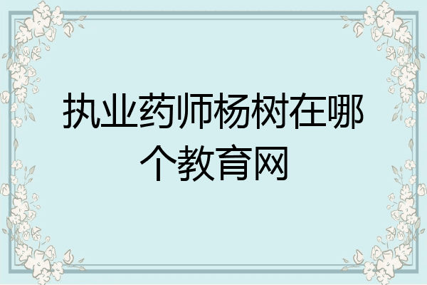 执业药师杨树在哪个教育网