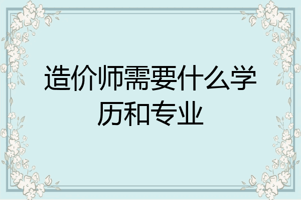造价师需要什么学历和专业