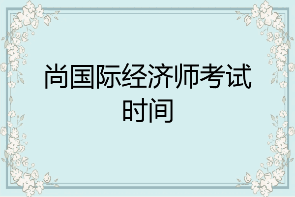 尚国际经济师考试时间