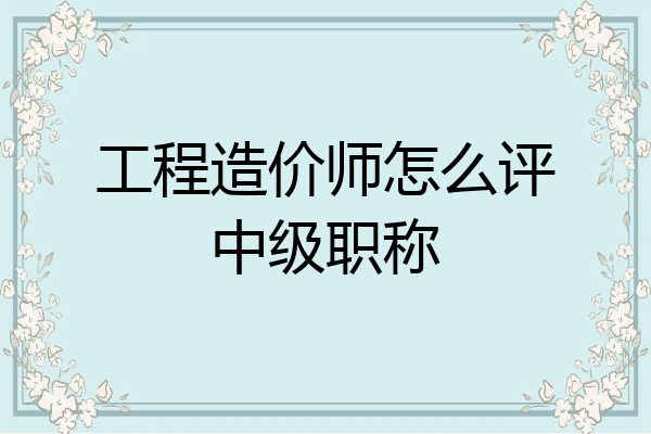 工程造价师怎么评中级职称