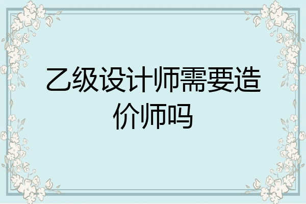 乙级设计师需要造价师吗
