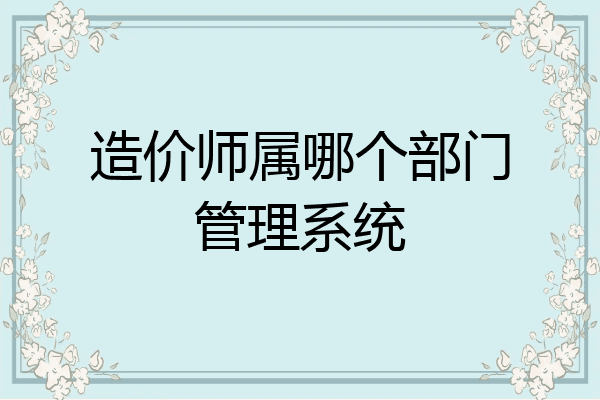造价师属哪个部门管理系统
