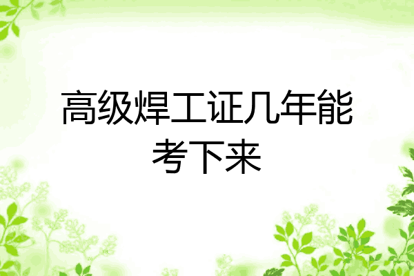 高级焊工证几年能考下来