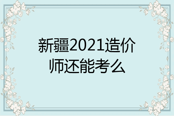 新疆2021造价师还能考么