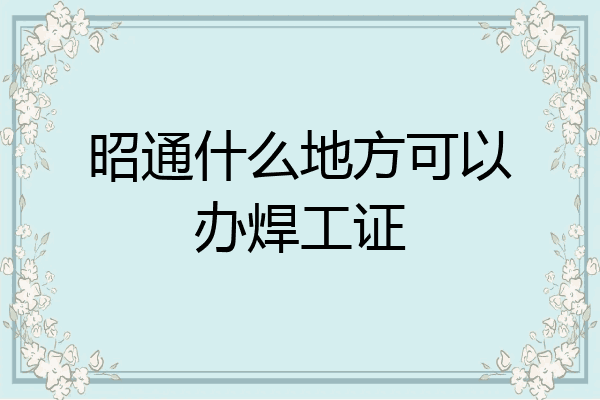 昭通什么地方可以办焊工证