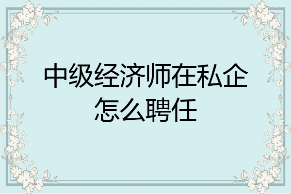 中级经济师在私企怎么聘任