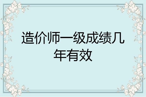 造价师一级成绩几年有效
