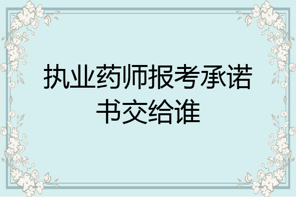 执业药师报考承诺书交给谁