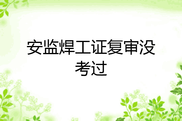 安监焊工证复审没考过