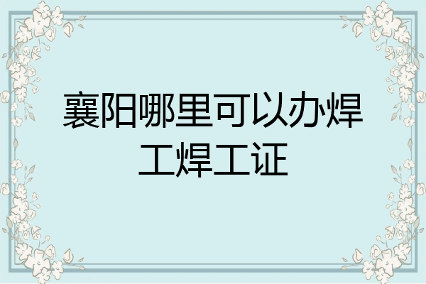 襄阳哪里可以办焊工焊工证