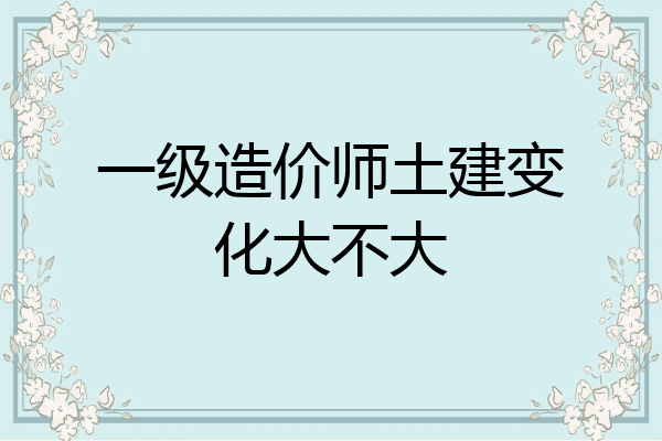 一级造价师土建变化大不大