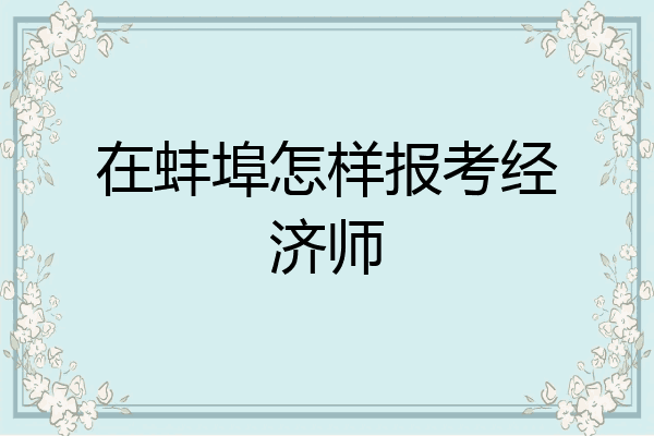 在蚌埠怎样报考经济师