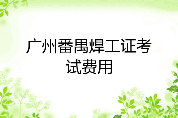 广州番禺焊工证考试费用