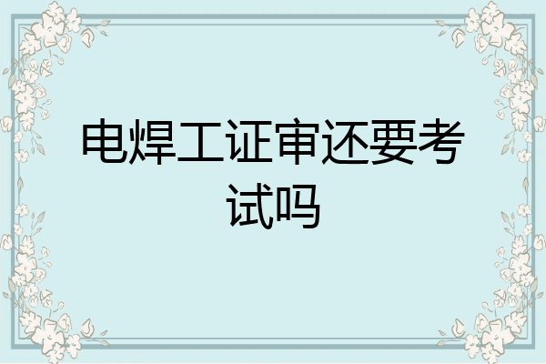 电焊工证审还要考试吗