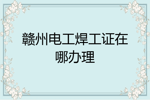 赣州电工焊工证在哪办理