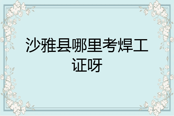 沙雅县哪里考焊工证呀