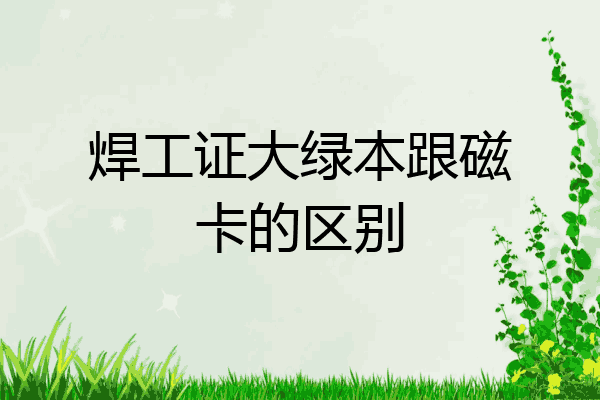 焊工证大绿本跟磁卡的区别