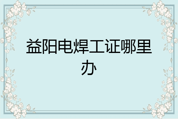 益阳电焊工证哪里办