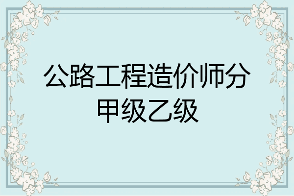 公路工程造价师分甲级乙级