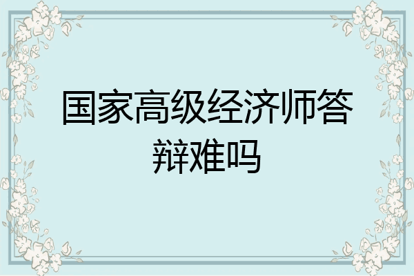 国家高级经济师答辩难吗