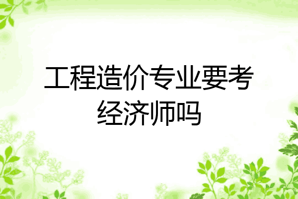 工程造价专业要考经济师吗