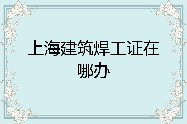 上海建筑焊工证在哪办