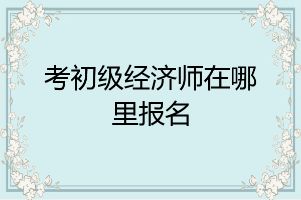 考初级经济师在哪里报名