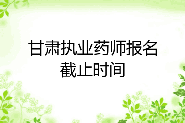 甘肃执业药师报名截止时间